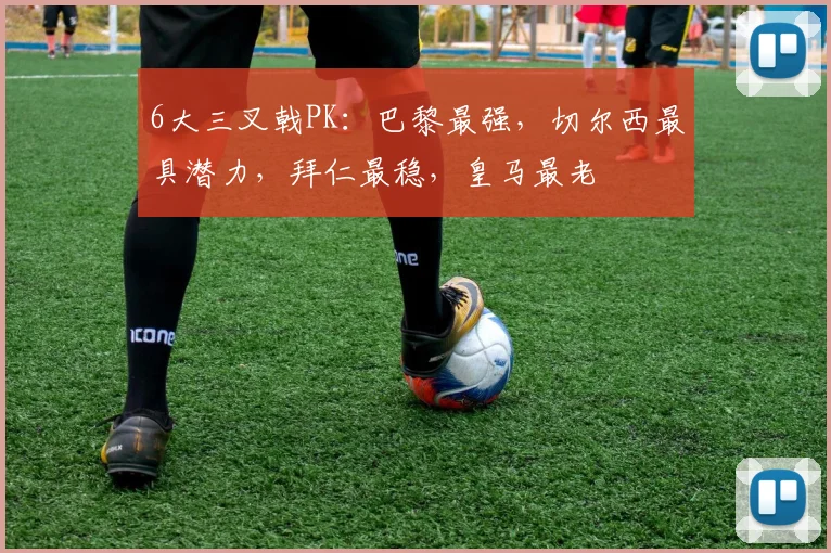 6大三叉戟PK：巴黎最强，切尔西最具潜力，拜仁最稳，皇马最老