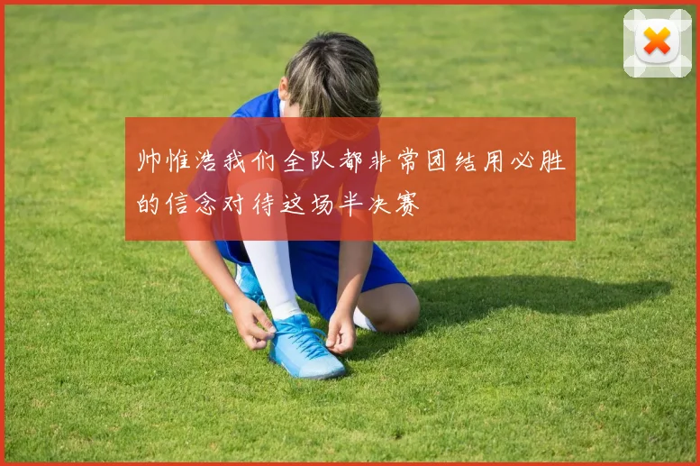 帅惟浩我们全队都非常团结用必胜的信念对待这场半决赛