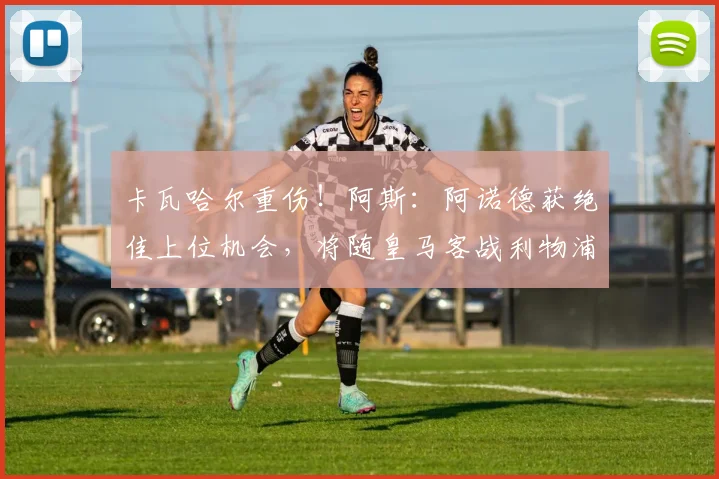 卡瓦哈尔重伤！阿斯：阿诺德获绝佳上位机会，将随皇马客战利物浦