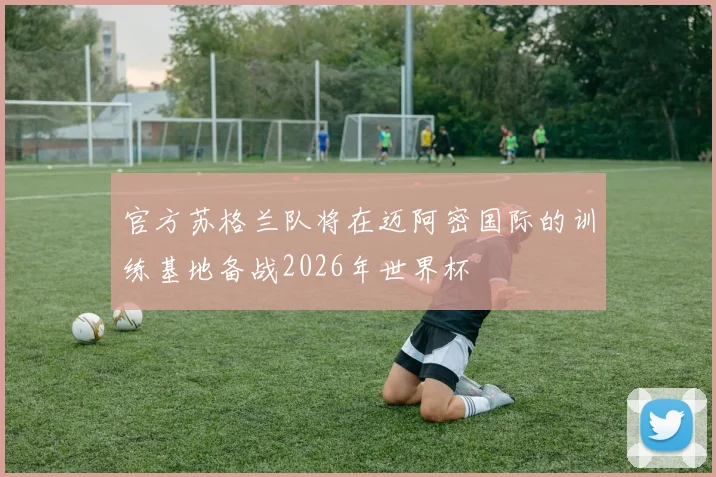 官方苏格兰队将在迈阿密国际的训练基地备战2026年世界杯