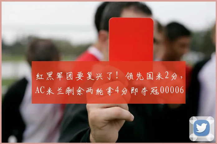 红黑军团要复兴了！领先国米2分，AC米兰剩余两轮拿4分即夺冠0000644