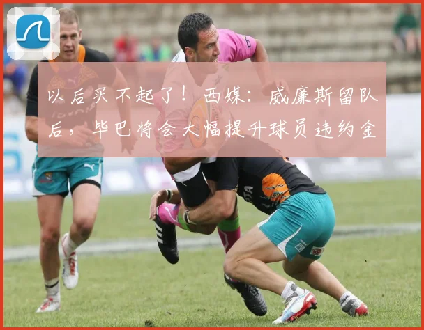 以后买不起了！西媒：威廉斯留队后，毕巴将会大幅提升球员违约金