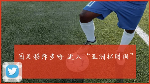 国足移师多哈 进入“亚洲杯时间”