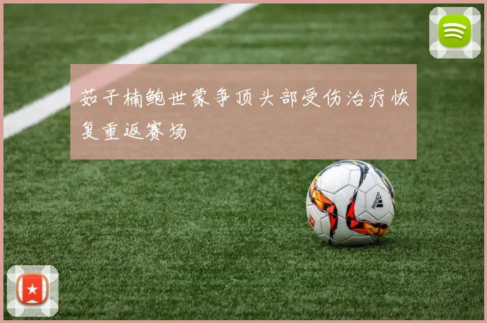 茹子楠鲍世蒙争顶头部受伤治疗恢复重返赛场