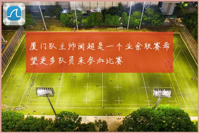 厦门队主帅闽超是一个业余联赛希望更多队员来参加比赛