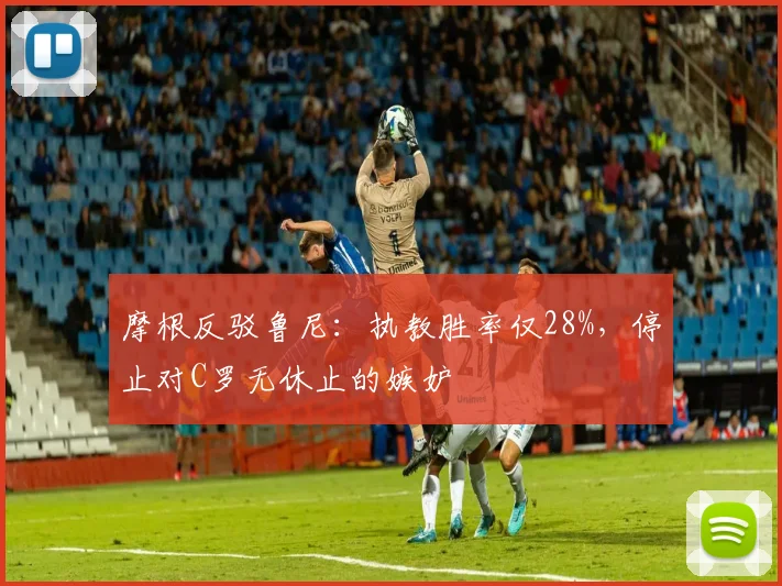 摩根反驳鲁尼：执教胜率仅28%，停止对C罗无休止的嫉妒