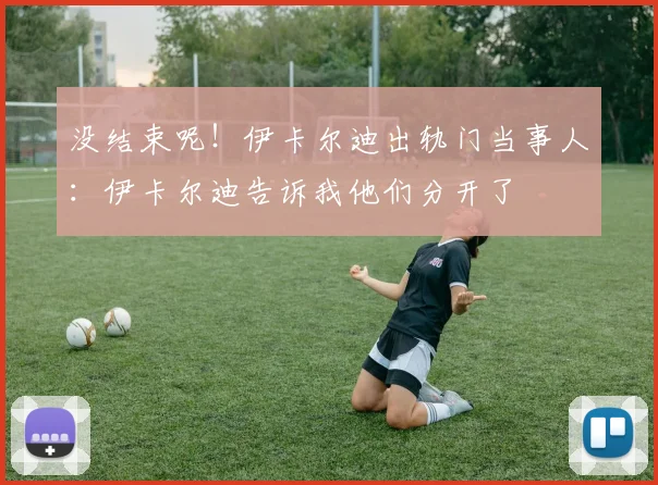 没结束呢！伊卡尔迪出轨门当事人：伊卡尔迪告诉我他们分开了