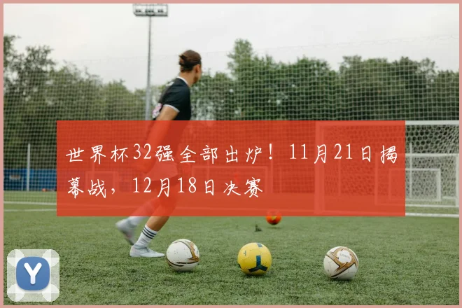 世界杯32强全部出炉！11月21日揭幕战，12月18日决赛