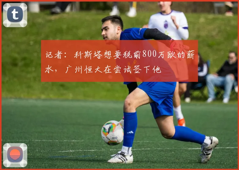 记者：科斯塔想要税前800万欧的薪水，广州恒大在尝试签下他