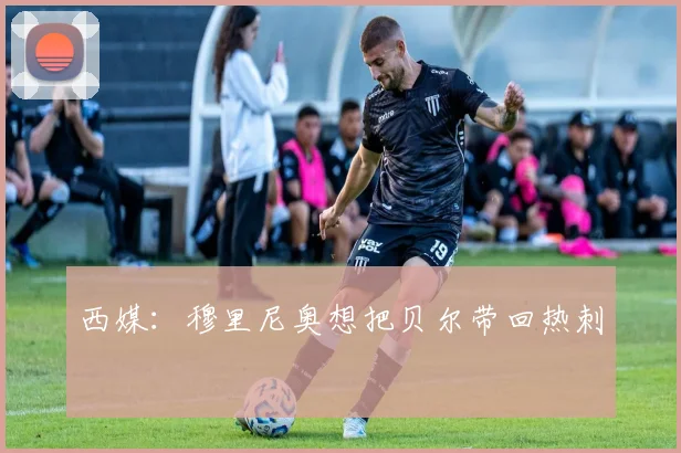 西媒：穆里尼奥想把贝尔带回热刺