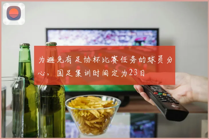 为避免有足协杯比赛任务的球员分心，国足集训时间定为23日