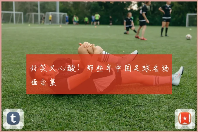 好笑又心酸！那些年中国足球名场面合集