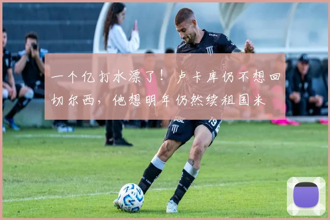 一个亿打水漂了！卢卡库仍不想回切尔西，他想明年仍然续租国米