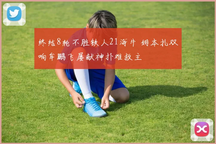 终结8轮不胜铁人21海牛 姆本扎双响牟鹏飞屡献神扑难救主
