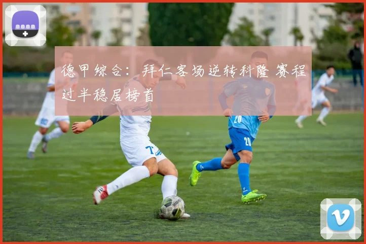 德甲综合：拜仁客场逆转科隆 赛程过半稳居榜首