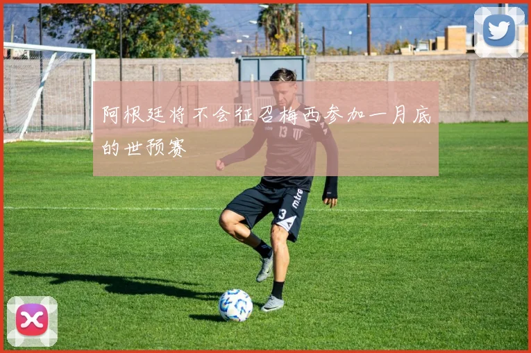 阿根廷将不会征召梅西参加一月底的世预赛