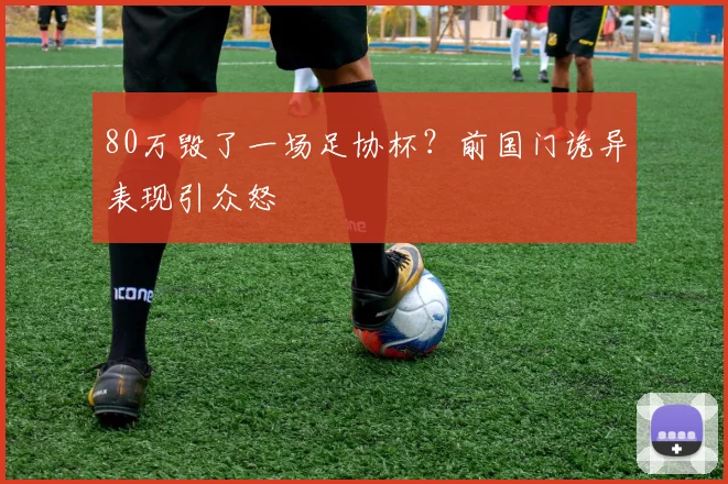 80万毁了一场足协杯？前国门诡异表现引众怒